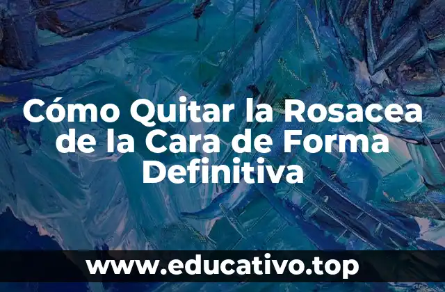 Cómo Quitar la Rosacea de la Cara de Forma Definitiva