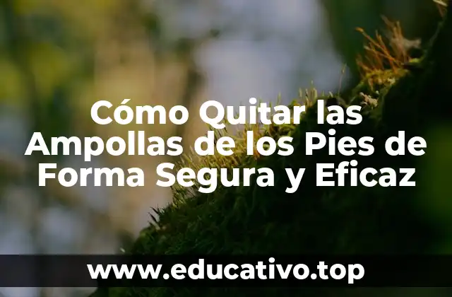 Cómo Quitar las Ampollas de los Pies de Forma Segura y Eficaz