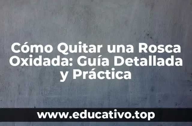 Cómo Quitar una Rosca Oxidada: Guía Detallada y Práctica