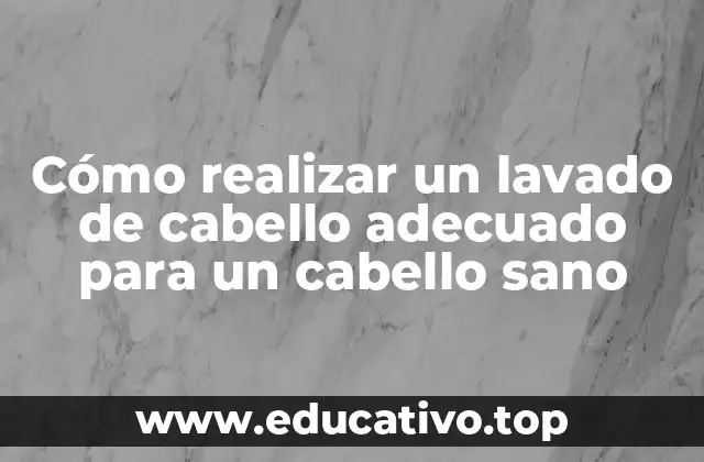 Cómo realizar un lavado de cabello adecuado para un cabello sano