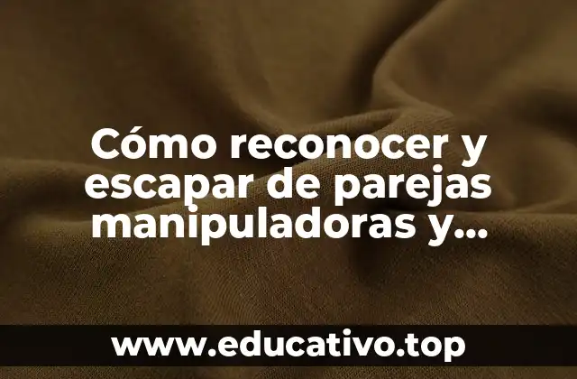 Cómo reconocer y escapar de parejas manipuladoras y controladoras