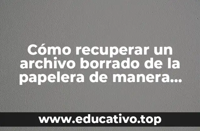 Cómo recuperar un archivo borrado de la papelera de manera segura y efectiva