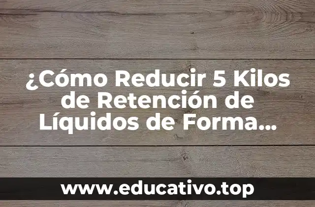 ¿Cómo Reducir 5 Kilos de Retención de Líquidos de Forma Natural y Segura?