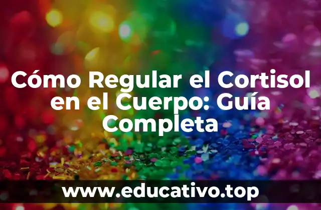 Cómo Regular el Cortisol en el Cuerpo: Guía Completa