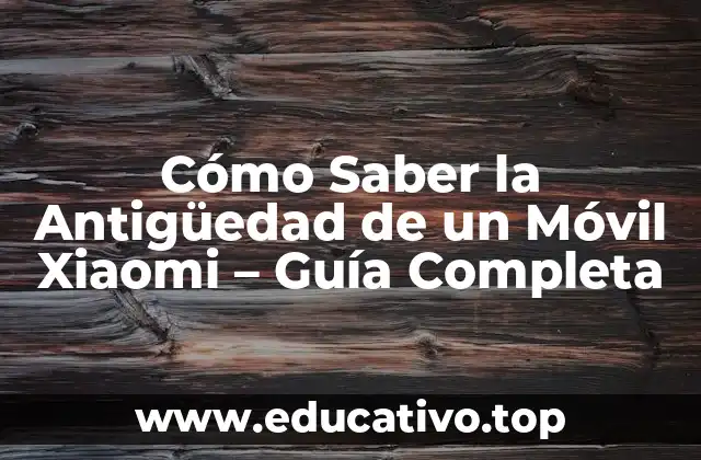 Cómo Saber la Antigüedad de un Móvil Xiaomi – Guía Completa