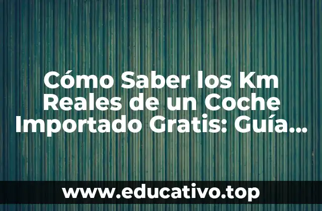 Cómo Saber los Km Reales de un Coche Importado Gratis: Guía Definitiva