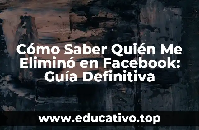 Cómo Saber Quién Me Eliminó en Facebook: Guía Definitiva