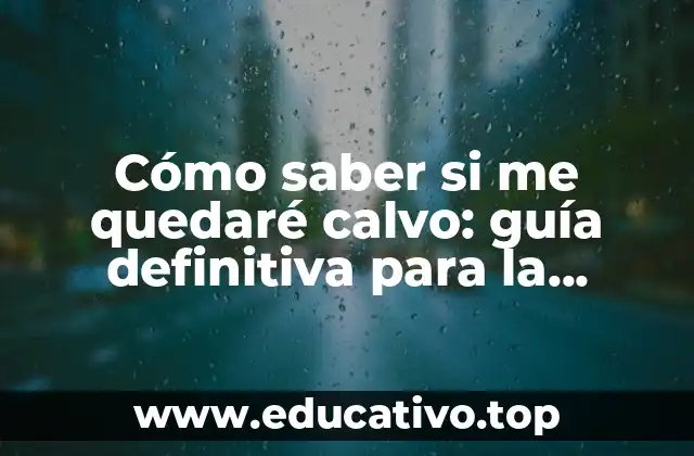 Cómo saber si me quedaré calvo: guía definitiva para la pérdida de cabello