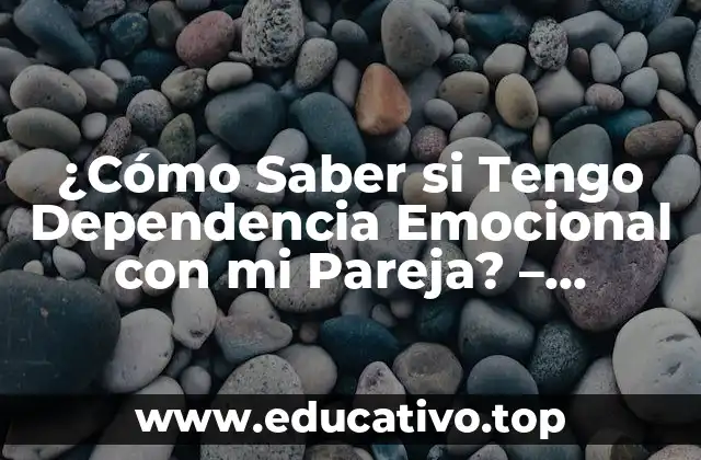 ¿Cómo Saber si Tengo Dependencia Emocional con mi Pareja? – Identificando los Signos de Advertencia