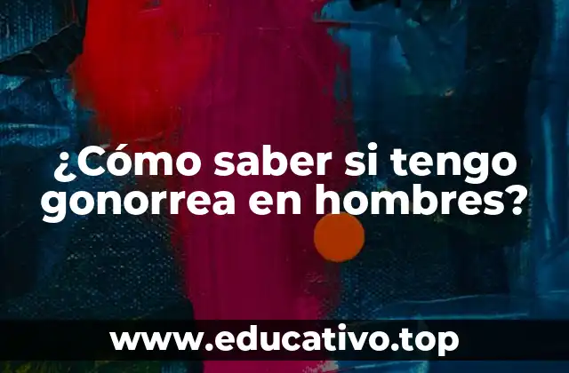 ¿Cómo saber si tengo gonorrea en hombres?