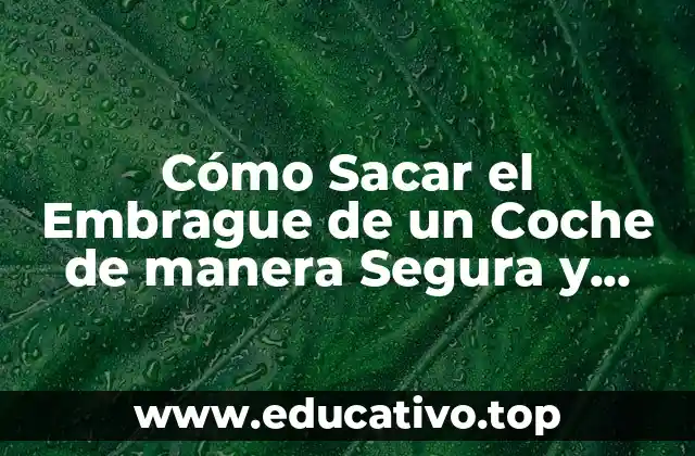 Cómo Sacar el Embrague de un Coche de manera Segura y Eficiente