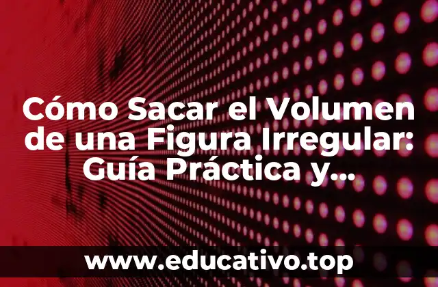 Cómo Sacar el Volumen de una Figura Irregular: Guía Práctica y Detallada