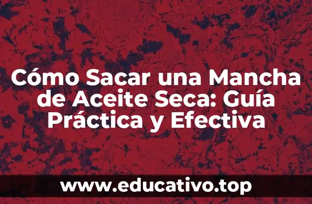Cómo Sacar una Mancha de Aceite Seca: Guía Práctica y Efectiva