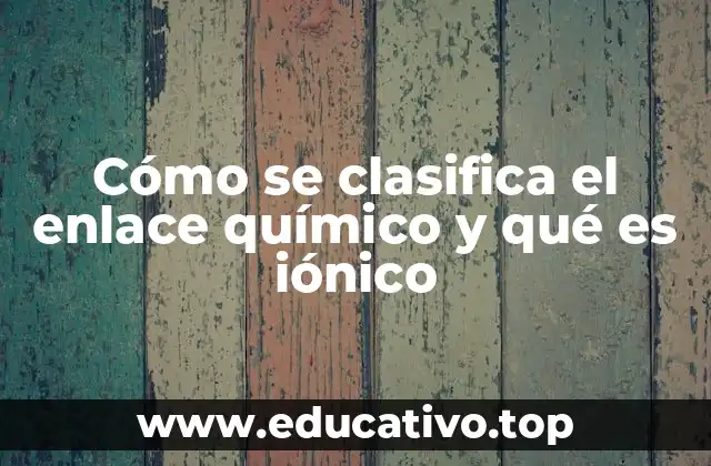 Cómo se clasifica el enlace químico y qué es iónico