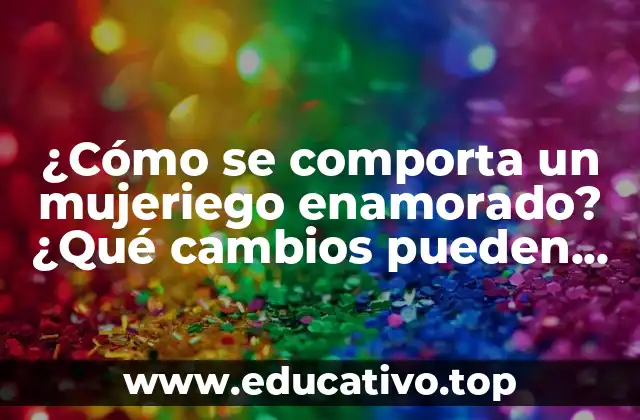 ¿Cómo se comporta un mujeriego enamorado? ¿Qué cambios pueden darse?