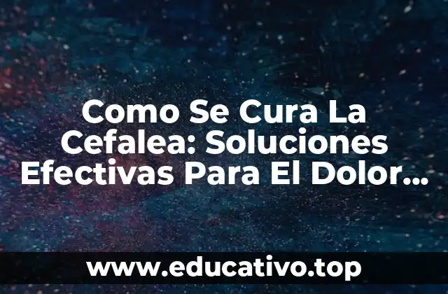 Como Se Cura La Cefalea: Soluciones Efectivas Para El Dolor De Cabeza