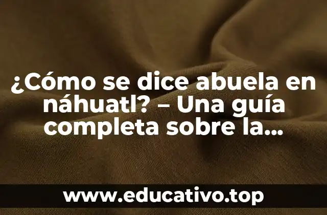 ¿Cómo se dice abuela en náhuatl? – Una guía completa sobre la lengua náhuatl