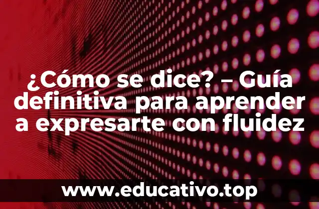 ¿Cómo se dice? – Guía definitiva para aprender a expresarte con fluidez