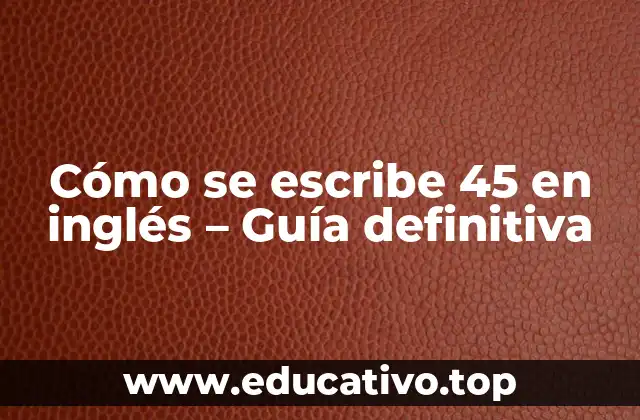 Cómo se escribe 45 en inglés – Guía definitiva