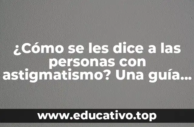 ¿Cómo se les dice a las personas con astigmatismo? Una guía completa