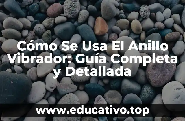 Cómo Se Usa El Anillo Vibrador: Guía Completa y Detallada