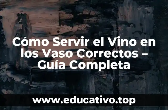 Cómo Servir el Vino en los Vaso Correctos – Guía Completa