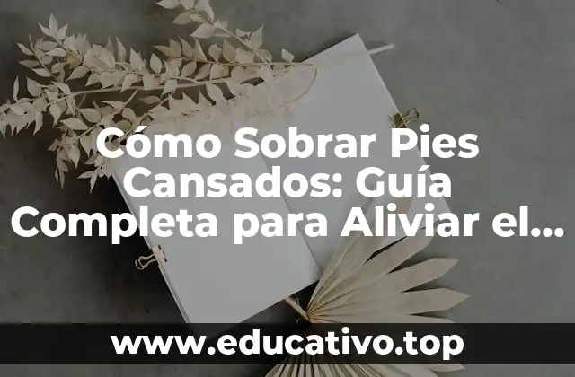 Cómo Sobrar Pies Cansados: Guía Completa para Aliviar el Dolor y la Fatiga