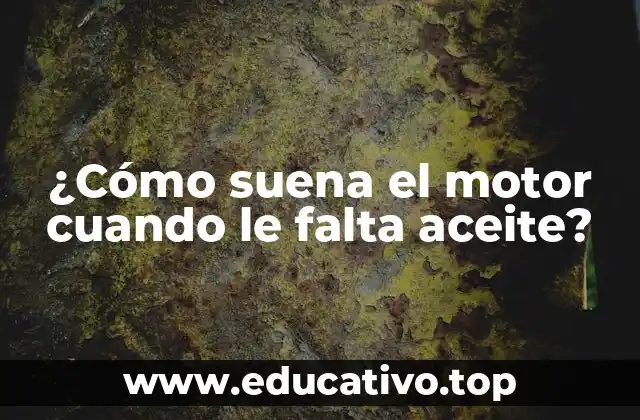 ¿Cómo suena el motor cuando le falta aceite?