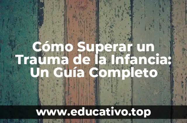 Cómo Superar un Trauma de la Infancia: Un Guía Completo