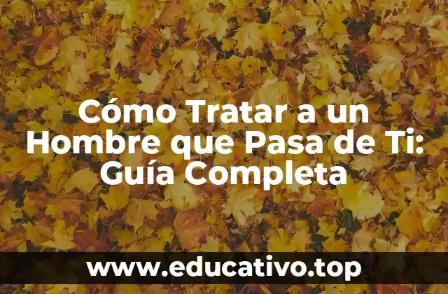 Cómo Tratar a un Hombre que Pasa de Ti: Guía Completa