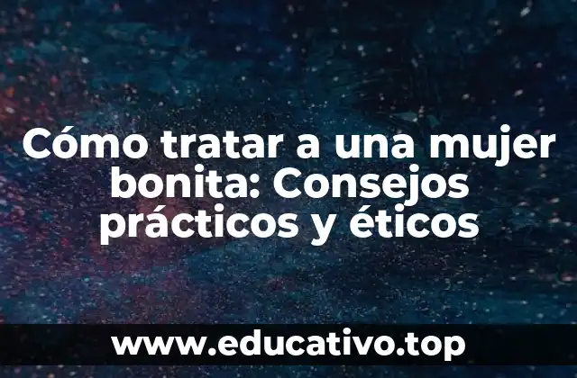 Cómo tratar a una mujer bonita: Consejos prácticos y éticos