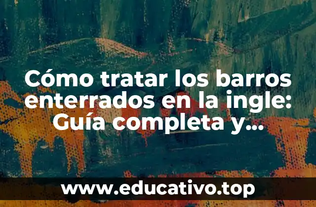 Cómo tratar los barros enterrados en la ingle: Guía completa y detallada