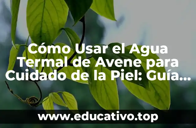 Cómo Usar el Agua Termal de Avene para Cuidado de la Piel: Guía Completa
