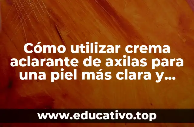 Cómo utilizar crema aclarante de axilas para una piel más clara y luminosa