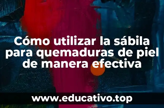 Cómo utilizar la sábila para quemaduras de piel de manera efectiva