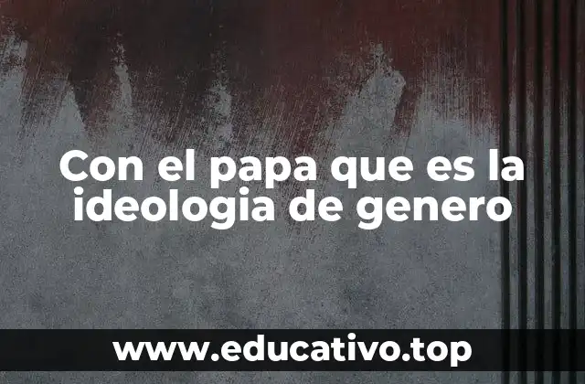 Con el papa que es la ideologia de genero