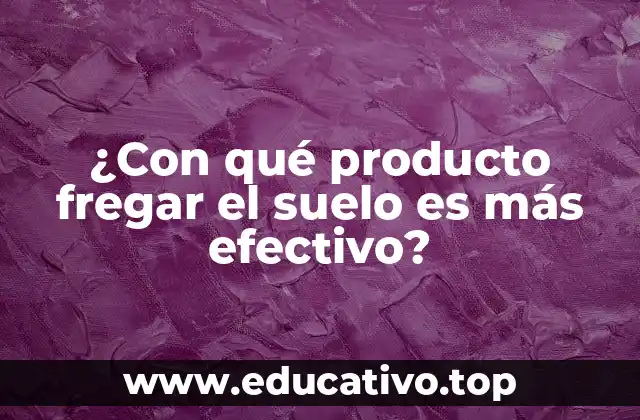 ¿Con qué producto fregar el suelo es más efectivo?