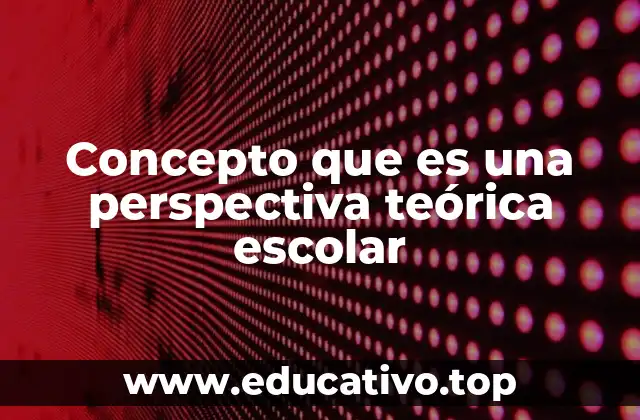 Concepto que es una perspectiva teórica escolar