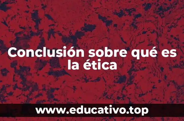 Conclusión sobre qué es la ética