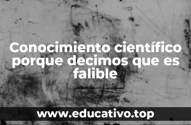 Conocimiento científico porque decimos que es falible