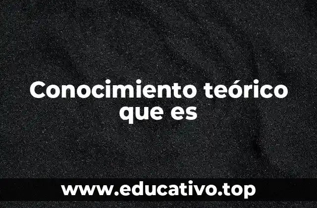 Conocimiento teórico que es