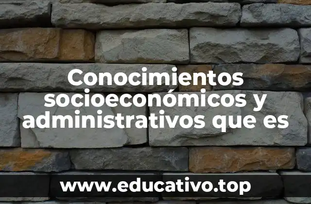 Conocimientos socioeconómicos y administrativos que es