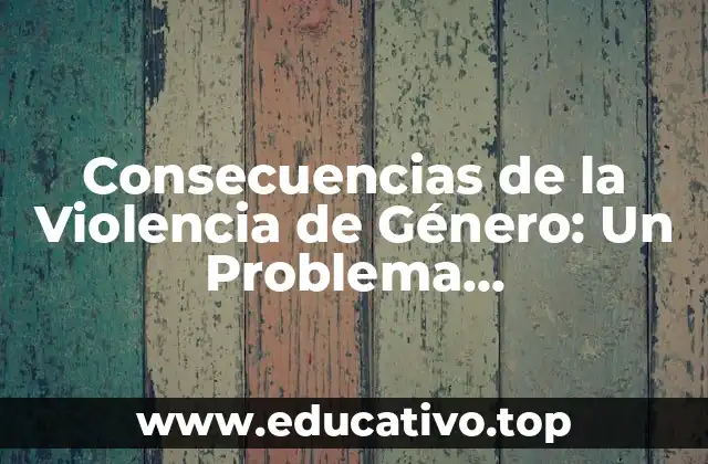Consecuencias de la Violencia de Género: Un Problema Socio-Estructural