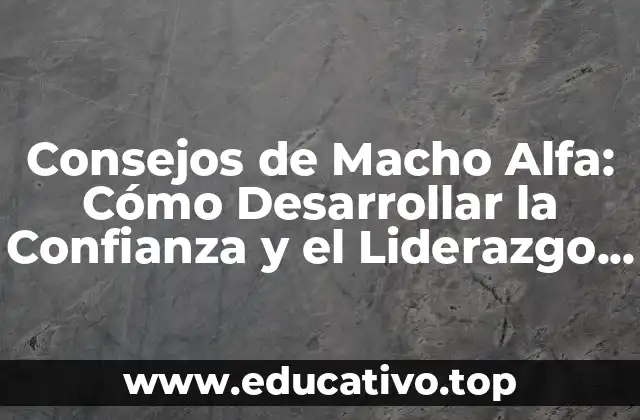 Consejos de Macho Alfa: Cómo Desarrollar la Confianza y el Liderazgo que te Hacen Destacar