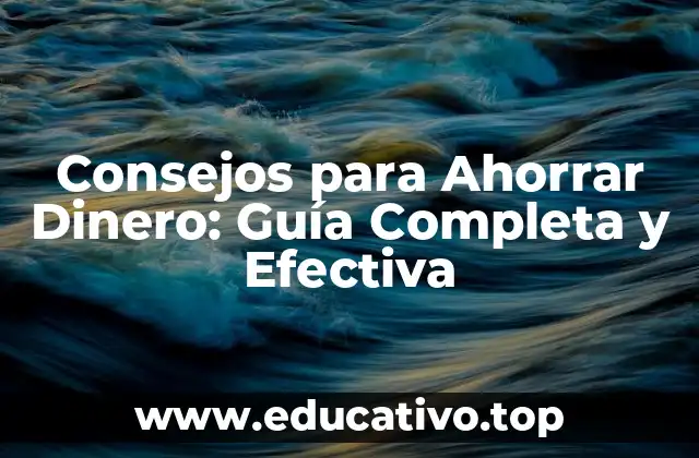 Consejos para Ahorrar Dinero: Guía Completa y Efectiva