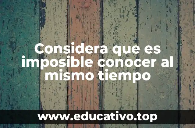 Considera que es imposible conocer al mismo tiempo