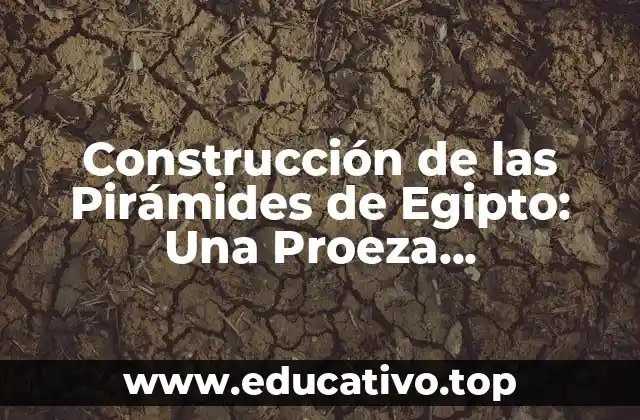 Construcción de las Pirámides de Egipto: Una Proeza Arquitectónica de la Antigüedad