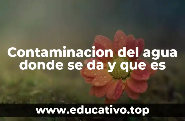 Contaminacion del agua donde se da y que es