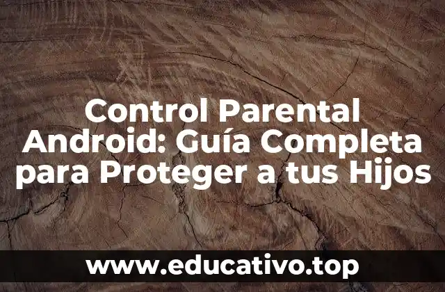 Control Parental Android: Guía Completa para Proteger a tus Hijos