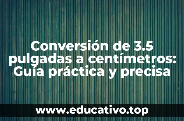 Conversión de 3.5 pulgadas a centímetros: Guía práctica y precisa